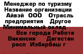 Менеджер по туризму › Название организации ­ Айвэй, ООО › Отрасль предприятия ­ Другое › Минимальный оклад ­ 50 000 - Все города Работа » Вакансии   . Дагестан респ.,Избербаш г.